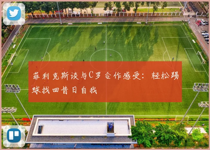 菲利克斯谈与C罗合作感受：轻松踢球找回昔日自我