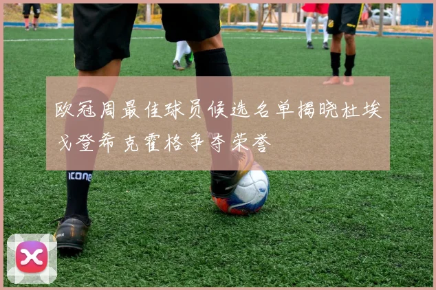 欧冠周最佳球员候选名单揭晓杜埃戈登希克霍格争夺荣誉