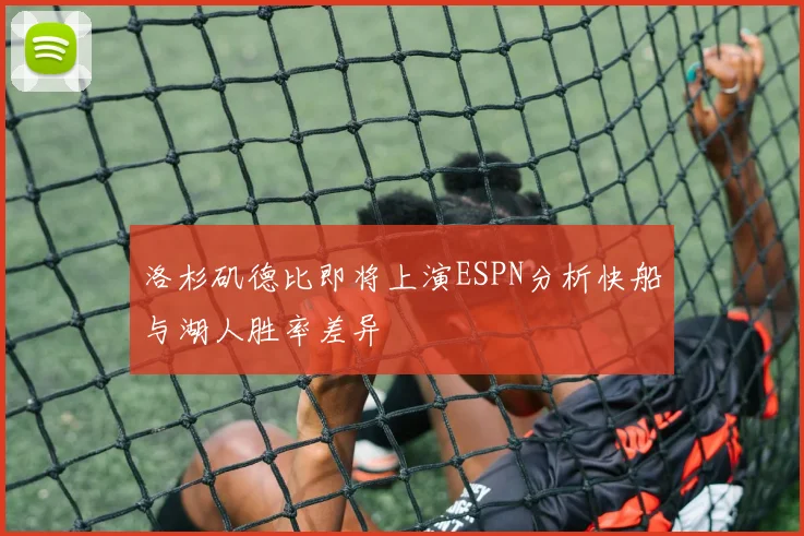 洛杉矶德比即将上演ESPN分析快船与湖人胜率差异