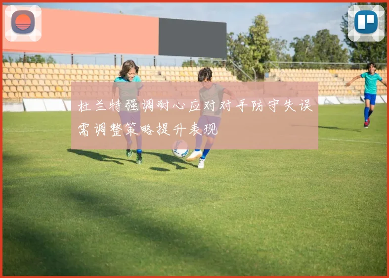 杜兰特强调耐心应对对手防守失误需调整策略提升表现
