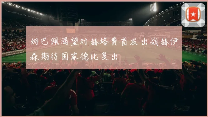 姆巴佩渴望对赫塔费首发出战赫伊森期待国家德比复出