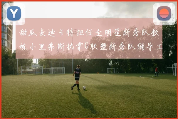 甜瓜麦迪卡特担任全明星新秀队教练小里弗斯执掌G联盟新秀队辅导工作