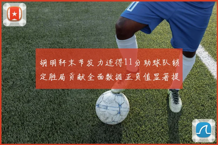 胡明轩末节发力连得11分助球队锁定胜局贡献全面数据正负值显著提升