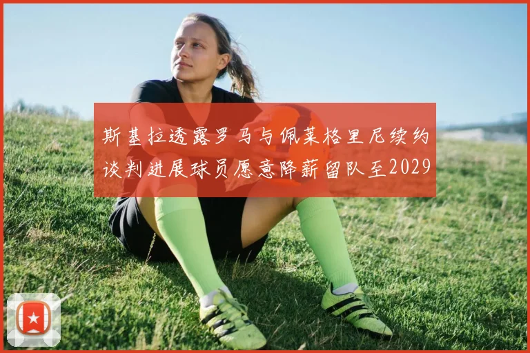 斯基拉透露罗马与佩莱格里尼续约谈判进展球员愿意降薪留队至2029年