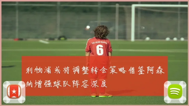 利物浦或将调整转会策略借鉴阿森纳增强球队阵容深度