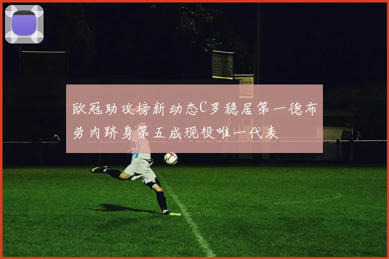 欧冠助攻榜新动态C罗稳居第一德布劳内跻身第五成现役唯一代表