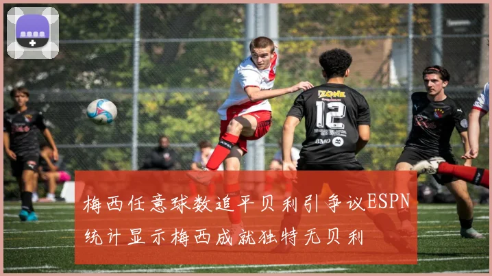 梅西任意球数追平贝利引争议ESPN统计显示梅西成就独特无贝利