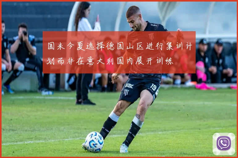 国米今夏选择德国山区进行集训计划而非在意大利国内展开训练