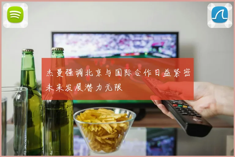 杰曼强调北京与国际合作日益紧密未来发展潜力无限