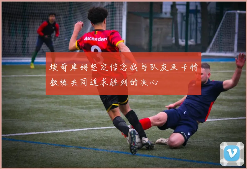 埃奇库姆坚定信念我与队友及卡特教练共同追求胜利的决心