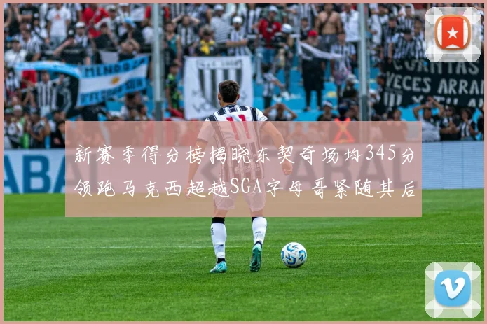新赛季得分榜揭晓东契奇场均345分领跑马克西超越SGA字母哥紧随其后