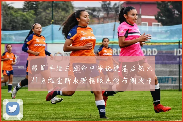 绿军半场三分命中率低迷落后热火21分维金斯表现抢眼杰伦布朗次节独得15分
