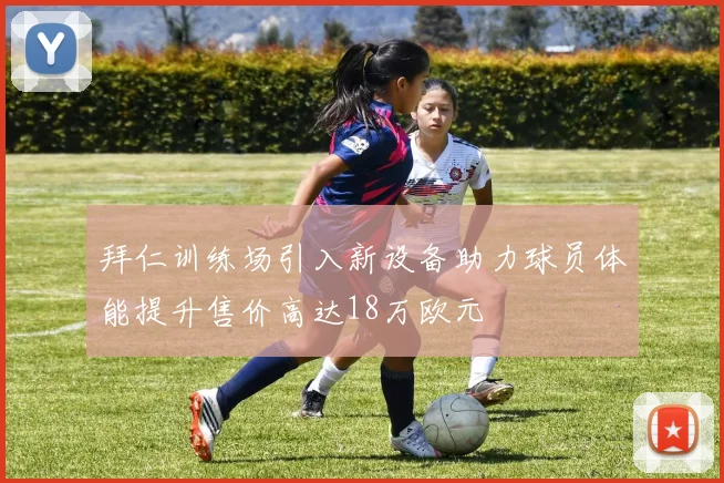 拜仁训练场引入新设备助力球员体能提升售价高达18万欧元