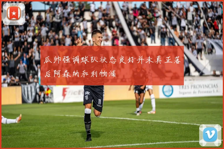 瓜帅强调球队状态良好并未真正落后阿森纳和利物浦
