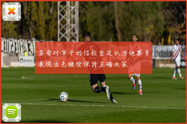 芬奇对华子的信任坚定认为他赛季表现出色继续保持正确决策