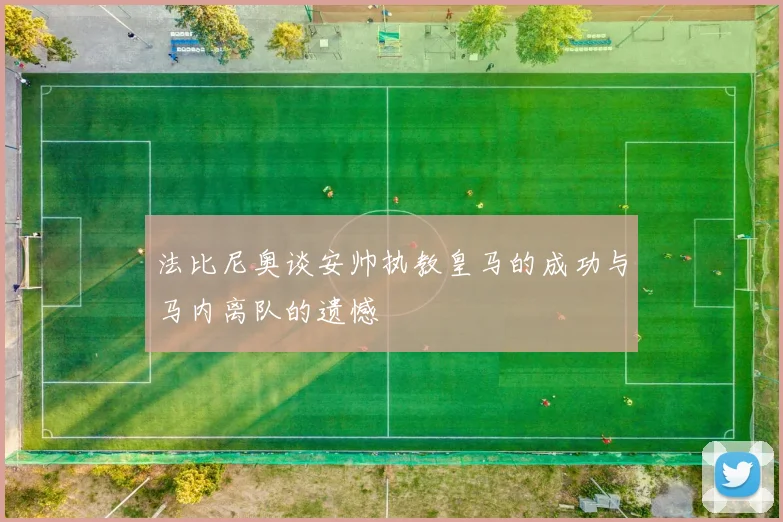 法比尼奥谈安帅执教皇马的成功与马内离队的遗憾