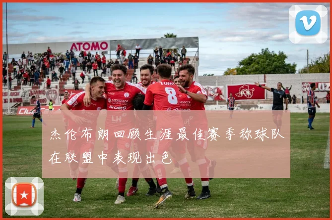 杰伦布朗回顾生涯最佳赛季称球队在联盟中表现出色